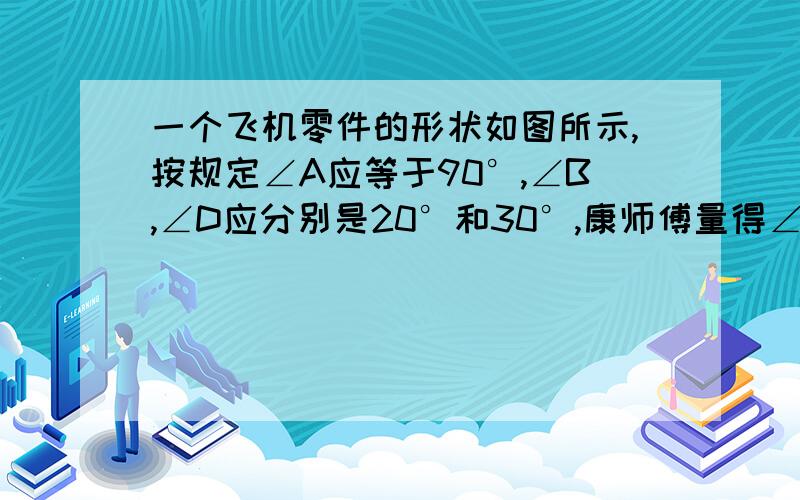 一个飞机零件的形状如图所示,按规定∠A应等于90°,∠B,∠D应分别是20°和30°,康师傅量得∠BCD=143°,就能断定这个零件不合格,你能说出其中的道理吗?请详细讲解,