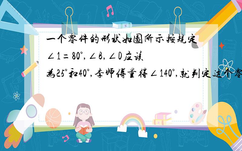 一个零件的形状如图所示按规定∠1=80°,∠B,∠D应该为25°和40°,李师傅量得∠140°,就判定这个零件不合适,你能说出其中的道理吗?