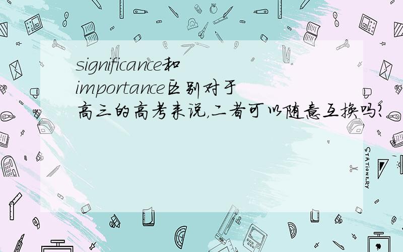 significance和 importance区别对于高三的高考来说，二者可以随意互换吗？