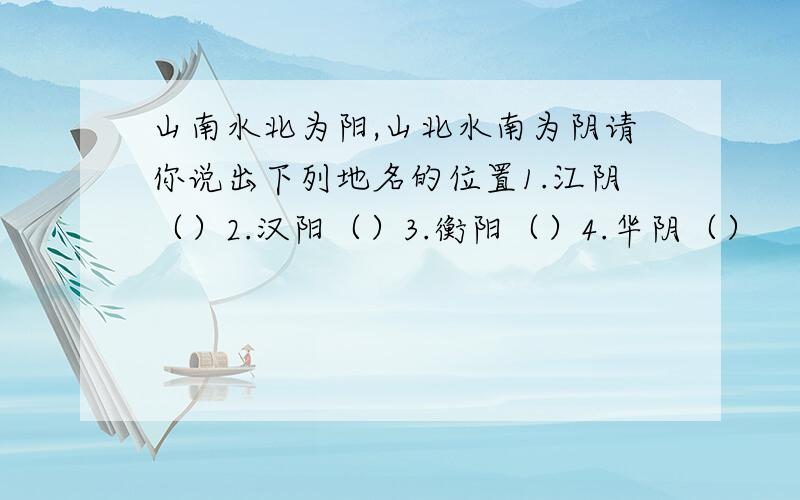 山南水北为阳,山北水南为阴请你说出下列地名的位置1.江阴（）2.汉阳（）3.衡阳（）4.华阴（）