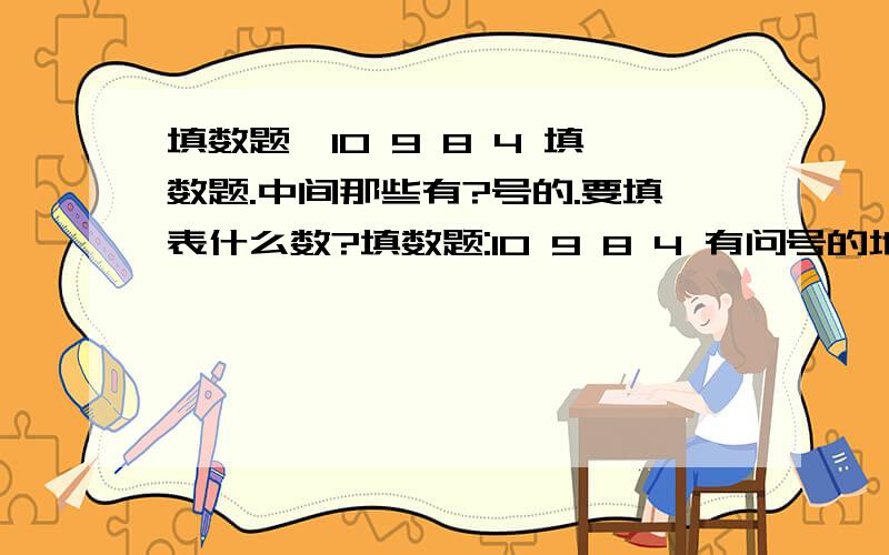 填数题,10 9 8 4 填数题.中间那些有?号的.要填表什么数?填数题:10 9 8 4 有问号的地方填什么数字?