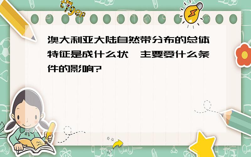 澳大利亚大陆自然带分布的总体特征是成什么状,主要受什么条件的影响?