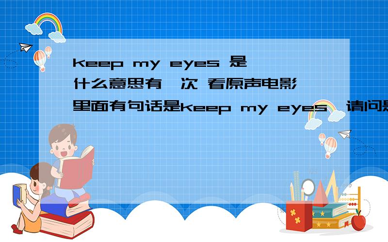 keep my eyes 是什么意思有一次 看原声电影 里面有句话是keep my eyes  请问是什么意思?当时好象是骂人的话呢!很不理解!