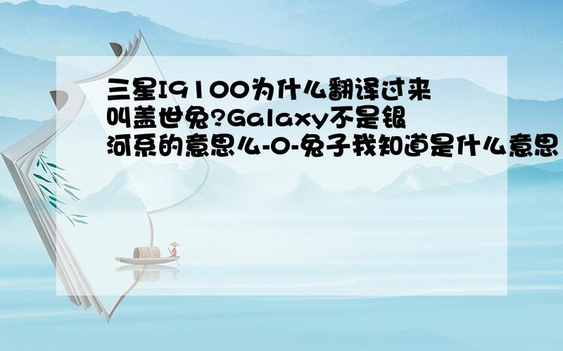 三星I9100为什么翻译过来叫盖世兔?Galaxy不是银河系的意思么-0-兔子我知道是什么意思 就是盖世是怎么个意思.求大侠指点