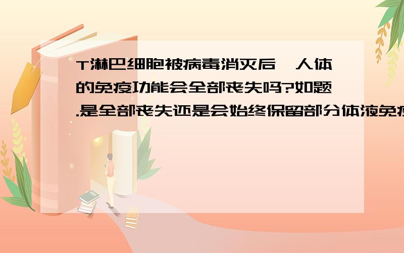 T淋巴细胞被病毒消灭后,人体的免疫功能会全部丧失吗?如题.是全部丧失还是会始终保留部分体液免疫能力?细胞免疫能力会全部丧失吗?