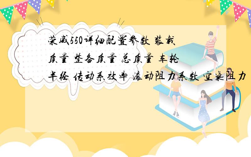 荣威550详细配置参数 装载质量 整备质量 总质量 车轮半径 传动系效率 滚动阻力系数 空气阻力 系数 迎风面