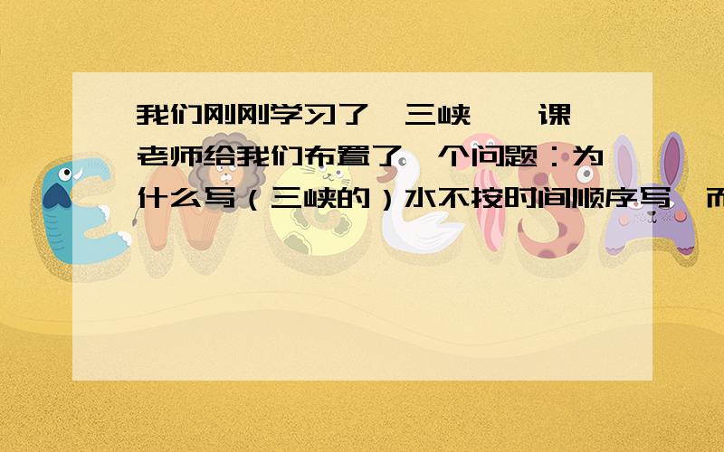 我们刚刚学习了《三峡》一课,老师给我们布置了一个问题：为什么写（三峡的）水不按时间顺序写,而按季节写?