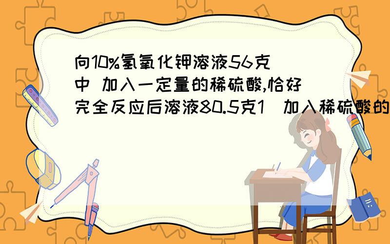 向10%氢氧化钾溶液56克 中 加入一定量的稀硫酸,恰好完全反应后溶液80.5克1）加入稀硫酸的质量为 克2）所用的稀硫酸溶质质量分数（化学方程式 2KOH+H2SO4=K2SO4+2H2O）