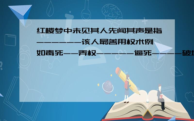 红楼梦中未见其人先闻其声是指------该人最善用权术例如毒死--弄权-----逼死----破坏------的婚姻最后落了个机关算尽太聪明反误了卿卿性命的悲剧下场