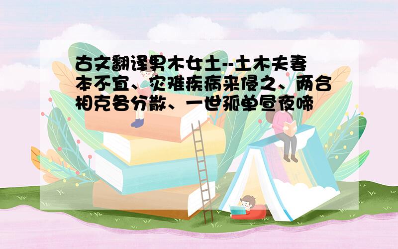 古文翻译男木女土--土木夫妻本不宜、灾难疾病来侵之、两合相克各分散、一世孤单昼夜啼