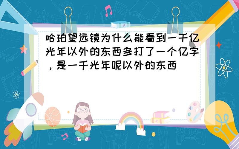 哈珀望远镜为什么能看到一千亿光年以外的东西多打了一个亿字，是一千光年呢以外的东西