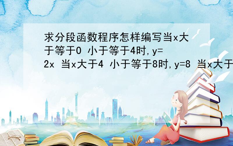 求分段函数程序怎样编写当x大于等于0 小于等于4时,y=2x 当x大于4 小于等于8时,y=8 当x大于8 小于等于12时,y=2(12-x) 手机不方便打符号,请包涵下.分别用条件语句和vb编写,还有一种程序语言编写法