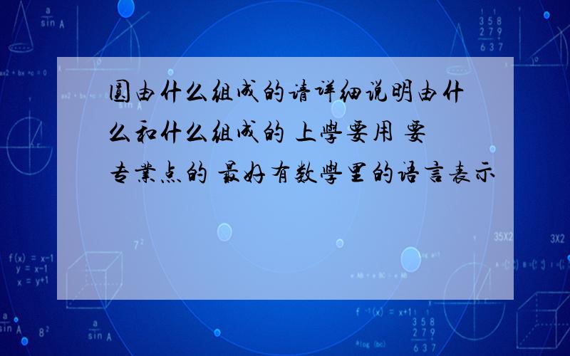 圆由什么组成的请详细说明由什么和什么组成的 上学要用 要专业点的 最好有数学里的语言表示