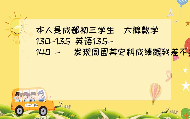 本人是成都初三学生（大概数学130-135 英语135-140 -） 发现周围其它科成绩跟我差不多的人物理只要不做太难卷子全是65+ 还有不少69阿,70的 我每次考下来却只有60出头 甚至还可能57,58..问他们