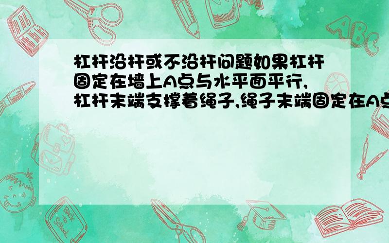 杠杆沿杆或不沿杆问题如果杠杆固定在墙上A点与水平面平行,杠杆末端支撑着绳子,绳子末端固定在A点上方,那么吊着物体的绳子对杠杆的压力是多少?这个压力沿杆吗?如果杠杆末端是个滑轮,