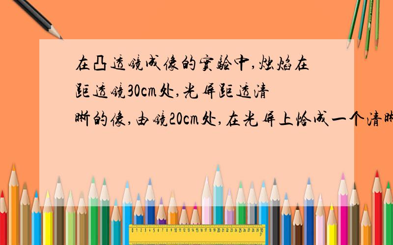 在凸透镜成像的实验中,烛焰在距透镜30cm处,光屏距透清晰的像,由镜20cm处,在光屏上恰成一个清晰的像,由此可知,该凸透镜的焦距在----cm到-----cm之间.