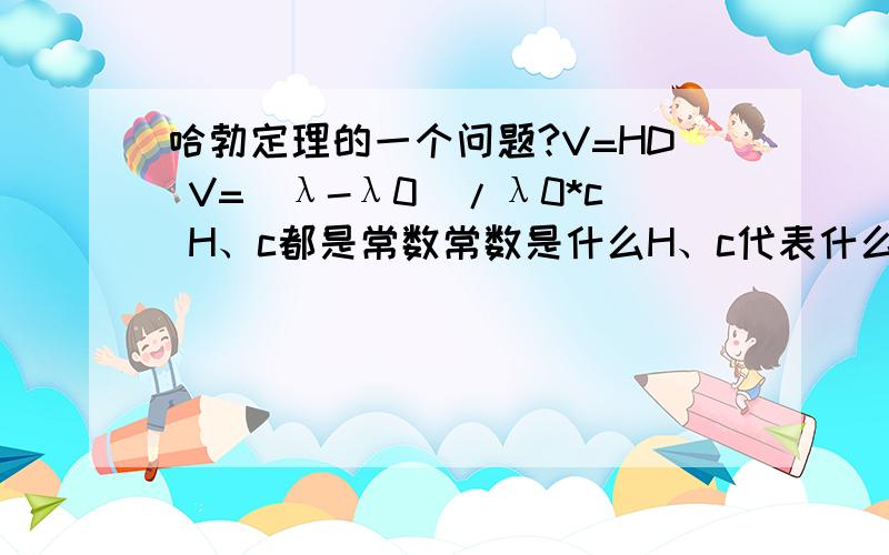 哈勃定理的一个问题?V=HD V=（λ-λ0）/λ0*c H、c都是常数常数是什么H、c代表什么?