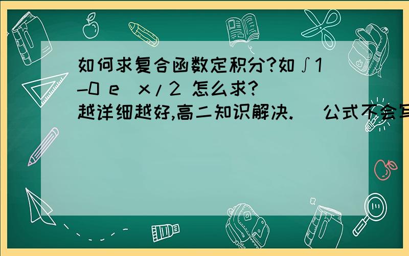 如何求复合函数定积分?如∫1-0 e^x/2 怎么求? 越详细越好,高二知识解决. （公式不会写,凑合着看吧）