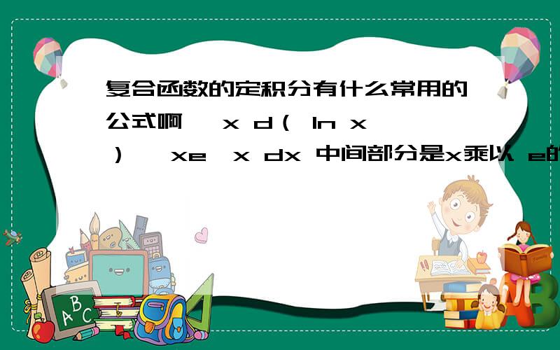 复合函数的定积分有什么常用的公式啊∫ x d（ ln x）∫ xe^x dx 中间部分是x乘以 e的x次方 之类的怎么求