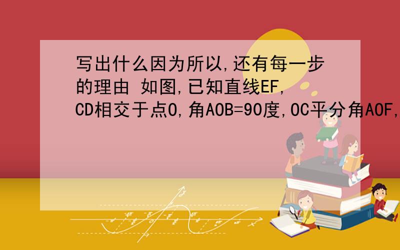 写出什么因为所以,还有每一步的理由 如图,已知直线EF,CD相交于点O,角AOB=90度,OC平分角AOF,角AOE=400（这里好像弄错了吧?是不是40度?）,求角BOD的度数.图片……