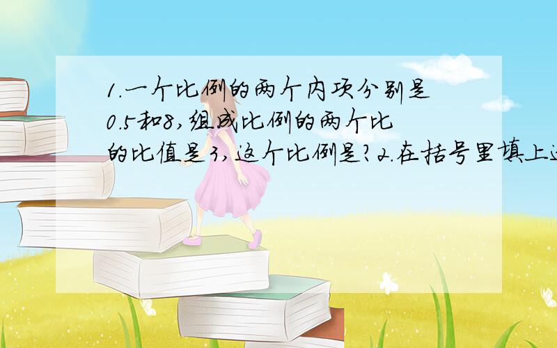 1.一个比例的两个内项分别是0.5和8,组成比例的两个比的比值是3,这个比例是?2.在括号里填上适当的数.36:( )=4:3 十五分之( )=二十分之一3.5=14:( ) 3.在一个比例中,两个内项互为倒数,一个外项是1.8