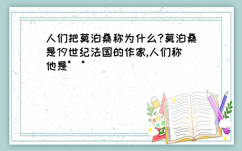 人们把莫泊桑称为什么?莫泊桑是19世纪法国的作家,人们称他是