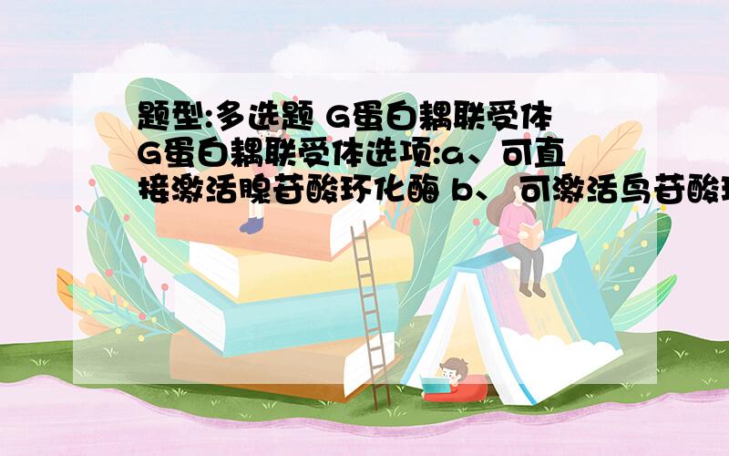 题型:多选题 G蛋白耦联受体G蛋白耦联受体选项:a、可直接激活腺苷酸环化酶 b、 可激活鸟苷酸环化酶 c、 是一种7次跨膜的整合蛋白 d、 其配体主要是各种细胞因子 e、 可激活Ca2+多选题