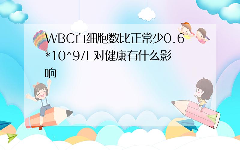 WBC白细胞数比正常少0.6*10^9/L对健康有什么影响