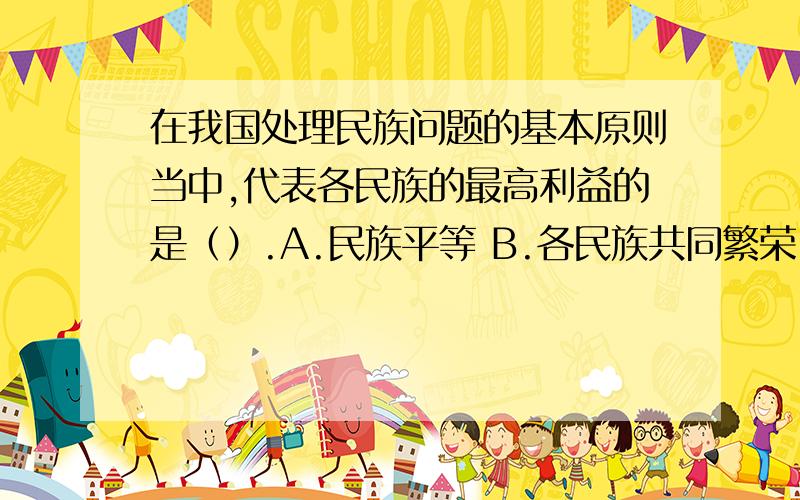 在我国处理民族问题的基本原则当中,代表各民族的最高利益的是（）.A.民族平等 B.各民族共同繁荣