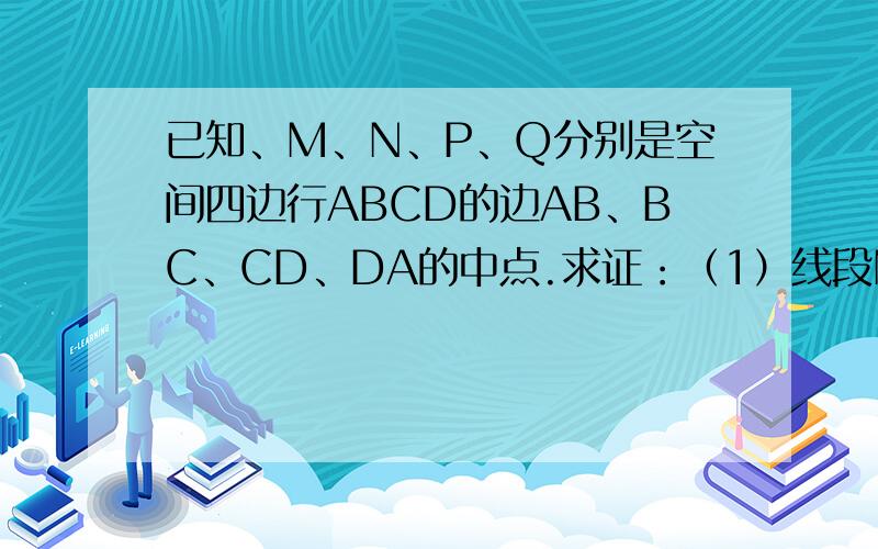 已知、M、N、P、Q分别是空间四边行ABCD的边AB、BC、CD、DA的中点.求证：（1）线段MP和NQ相交且互