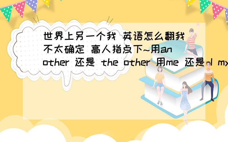 世界上另一个我 英语怎么翻我不太确定 高人指点下~用another 还是 the other 用me 还是 I myself You are another i myself in the world可以吗??怎么那么别扭...