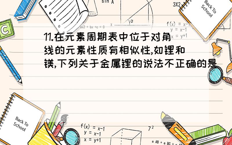 11.在元素周期表中位于对角线的元素性质有相似性,如锂和镁,下列关于金属锂的说法不正确的是( ).A．金属锂是最轻的金属 B．锂可以和冷水反应放出氢气C．碳酸锂可以溶于水 D．氢氧化钠碱