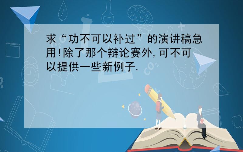 求“功不可以补过”的演讲稿急用!除了那个辩论赛外,可不可以提供一些新例子.