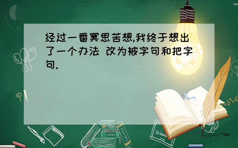 经过一番冥思苦想,我终于想出了一个办法 改为被字句和把字句.