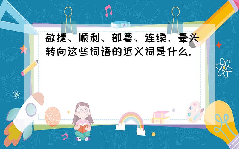 敏捷、顺利、部署、连续、晕头转向这些词语的近义词是什么.