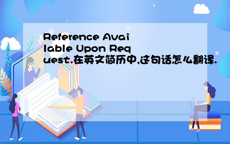 Reference Available Upon Request.在英文简历中,这句话怎么翻译.