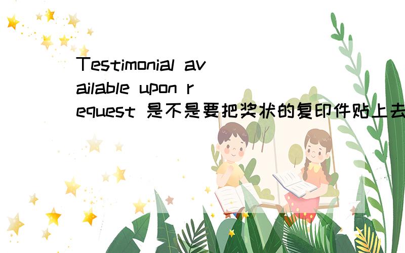 Testimonial available upon request 是不是要把奖状的复印件贴上去?