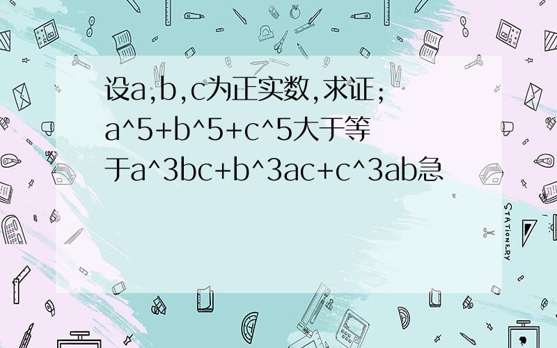 设a,b,c为正实数,求证；a^5+b^5+c^5大于等于a^3bc+b^3ac+c^3ab急