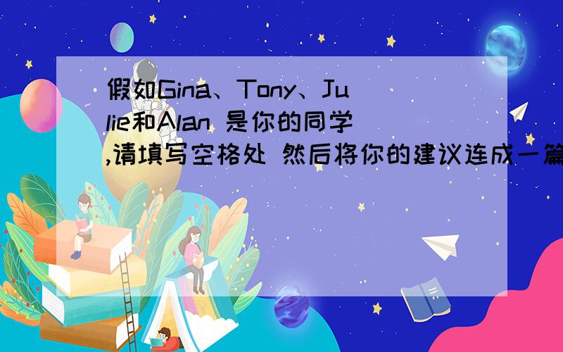 假如Gina、Tony、Julie和Alan 是你的同学,请填写空格处 然后将你的建议连成一篇短文Gina tired should（ ）should not（ ）Tony stressed out should（　　）should not（　　）Julie thirsty should（ 　）should not（