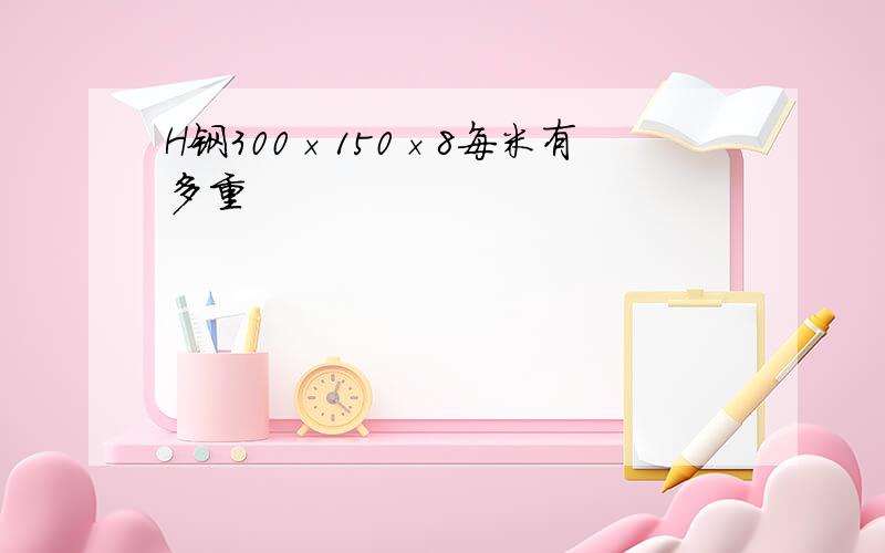 H钢300×150×8每米有多重