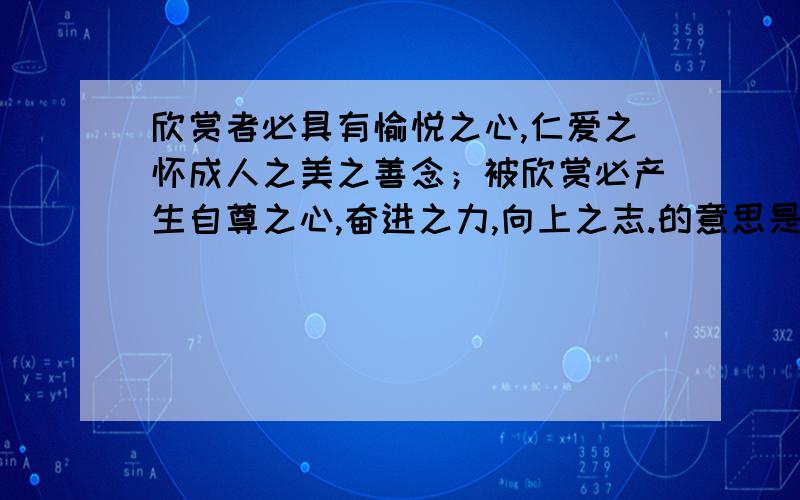 欣赏者必具有愉悦之心,仁爱之怀成人之美之善念；被欣赏必产生自尊之心,奋进之力,向上之志.的意思是?我打得累死了!