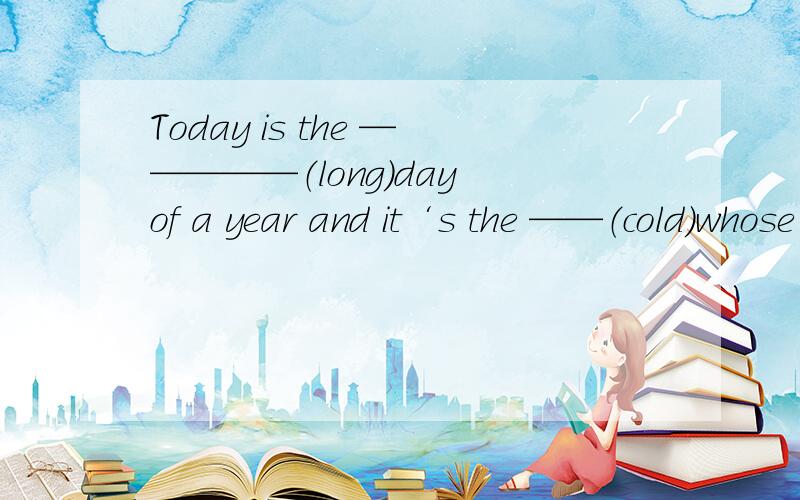 Today is the —————（long）day of a year and it‘s the ——（cold）whose umbrella is this?it' rose‘s.mine is——-（new）than hersmy father is the——-（busy）in my family.I’m———（busy）than my mother.she's the—