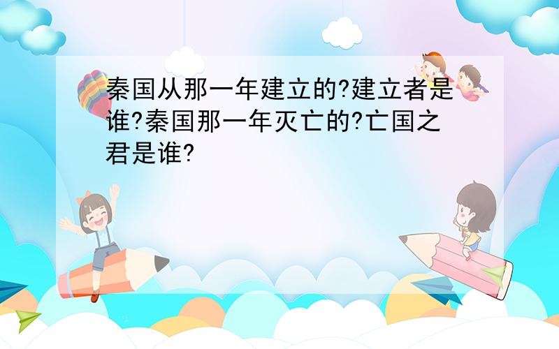 秦国从那一年建立的?建立者是谁?秦国那一年灭亡的?亡国之君是谁?