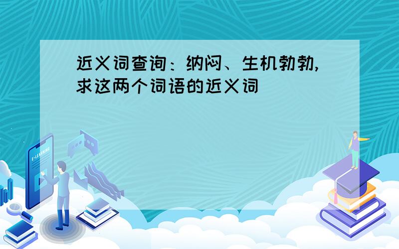 近义词查询：纳闷、生机勃勃,求这两个词语的近义词