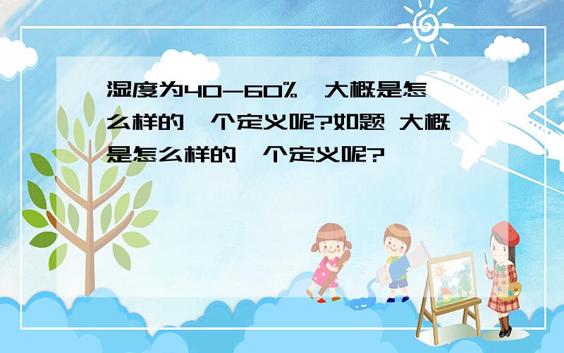 湿度为40-60%,大概是怎么样的一个定义呢?如题 大概是怎么样的一个定义呢?