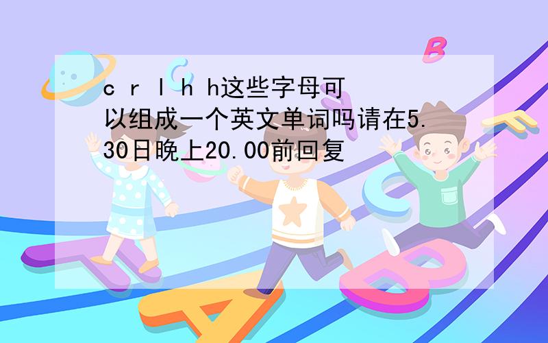 c r l h h这些字母可以组成一个英文单词吗请在5.30日晚上20.00前回复