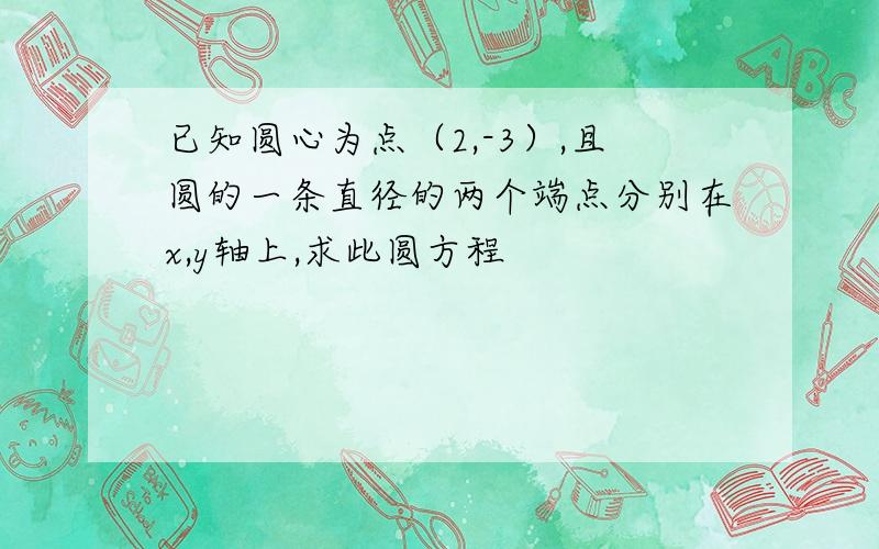 已知圆心为点（2,-3）,且圆的一条直径的两个端点分别在x,y轴上,求此圆方程