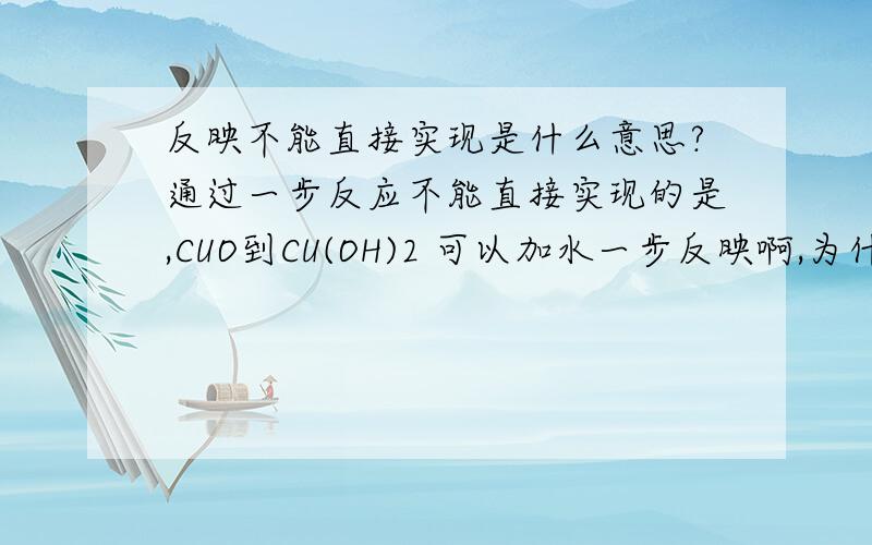 反映不能直接实现是什么意思?通过一步反应不能直接实现的是,CUO到CU(OH)2 可以加水一步反映啊,为什么不可以?