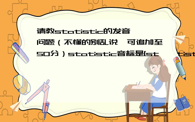 请教statistic的发音问题（不懂的别乱说,可追加至50分）statistic音标是[stə'tistik]但在听真人发音时听到的好像是[sə'tistik]请教正确的发音~