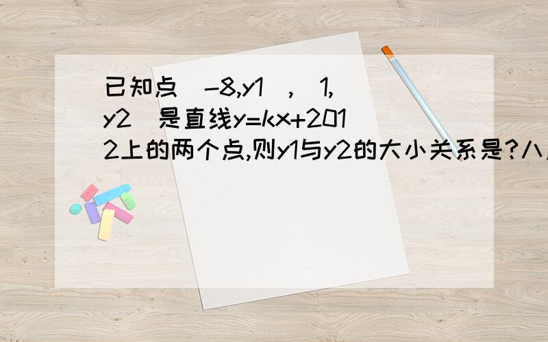 已知点(-8,y1),(1,y2)是直线y=kx+2012上的两个点,则y1与y2的大小关系是?八点前的有效回答！